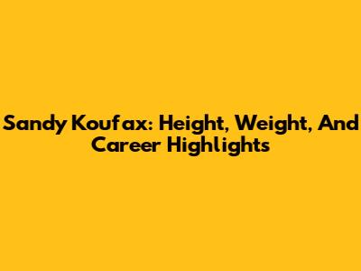 Sandy Koufax: Height, Weight, And Career Highlights