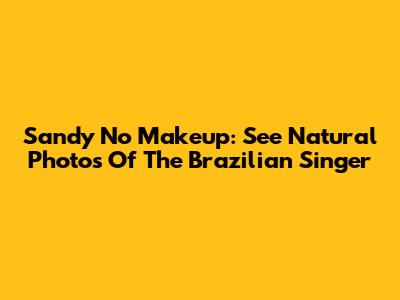 Sandy No Makeup: See Natural Photos Of The Brazilian Singer