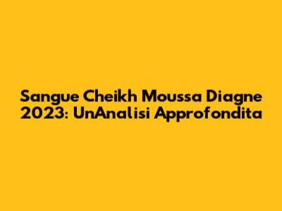 Sangue Cheikh Moussa Diagne 2023: Un'Analisi Approfondita