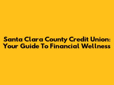 Santa Clara County Credit Union: Your Guide To Financial Wellness