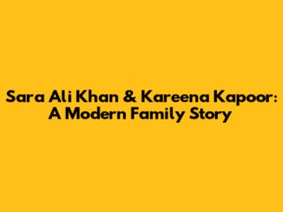 Sara Ali Khan & Kareena Kapoor: A Modern Family Story