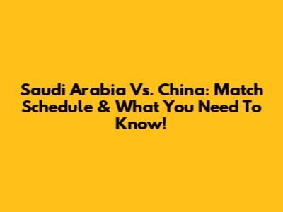 Saudi Arabia Vs. China: Match Schedule & What You Need To Know!