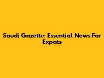 Saudi Gazette: Essential News For Expats