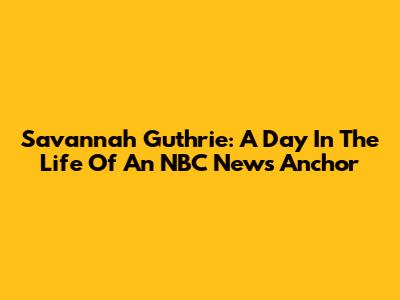 Savannah Guthrie: A Day In The Life Of An NBC News Anchor