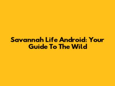 Savannah Life Android: Your Guide To The Wild