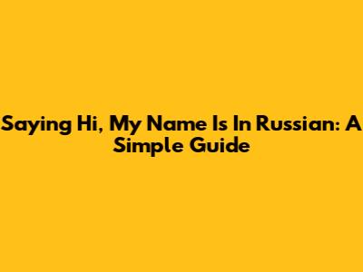 Saying "Hi, My Name Is" In Russian: A Simple Guide