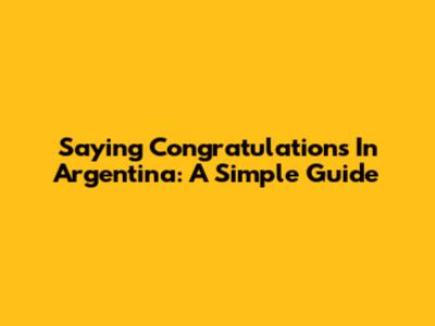 Saying Congratulations In Argentina: A Simple Guide