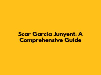 Scar Garcia Junyent: A Comprehensive Guide