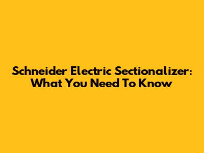 Schneider Electric Sectionalizer: What You Need To Know