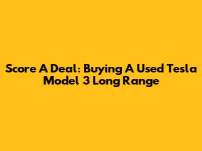 Score A Deal: Buying A Used Tesla Model 3 Long Range