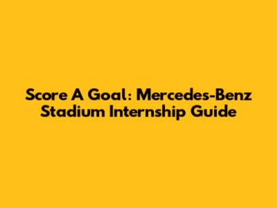 Score A Goal: Mercedes-Benz Stadium Internship Guide
