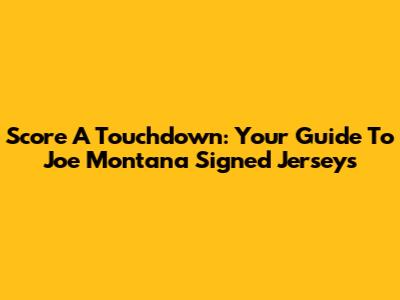 Score A Touchdown: Your Guide To Joe Montana Signed Jerseys