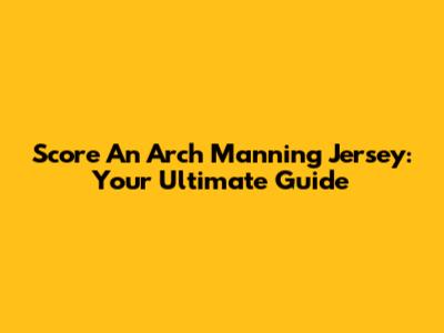 Score An Arch Manning Jersey: Your Ultimate Guide