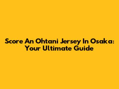Score An Ohtani Jersey In Osaka: Your Ultimate Guide