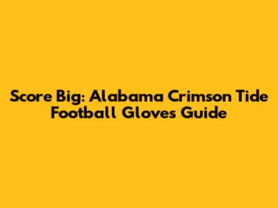 Score Big: Alabama Crimson Tide Football Gloves Guide