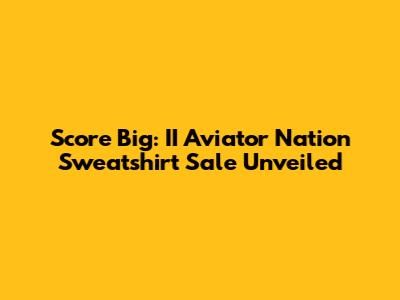 Score Big: II Aviator Nation Sweatshirt Sale Unveiled