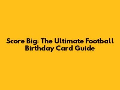Score Big: The Ultimate Football Birthday Card Guide