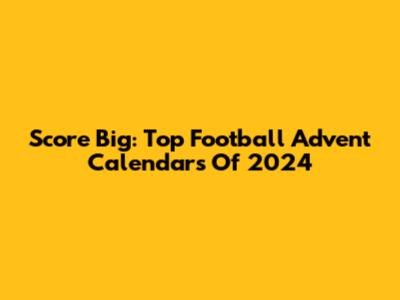 Score Big: Top Football Advent Calendars Of 2024