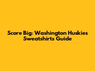 Score Big: Washington Huskies Sweatshirts Guide