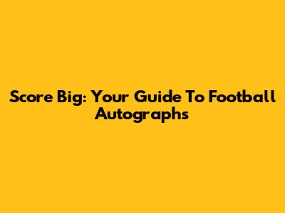 Score Big: Your Guide To Football Autographs