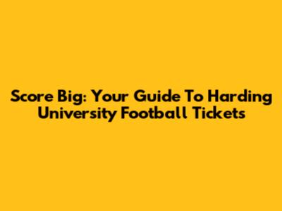 Score Big: Your Guide To Harding University Football Tickets