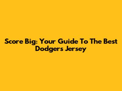 Score Big: Your Guide To The Best Dodgers Jersey