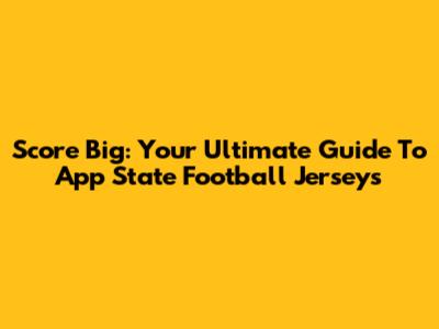 Score Big: Your Ultimate Guide To App State Football Jerseys