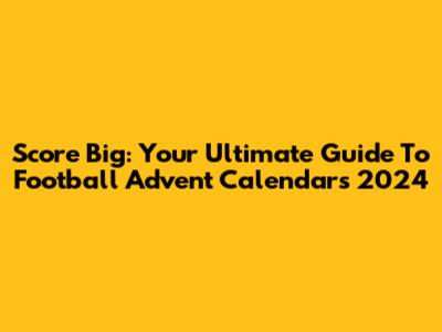 Score Big: Your Ultimate Guide To Football Advent Calendars 2024