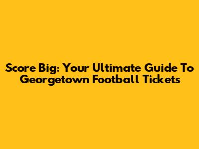 Score Big: Your Ultimate Guide To Georgetown Football Tickets