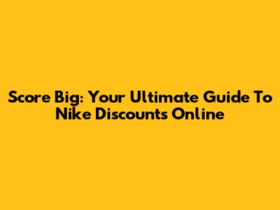 Score Big: Your Ultimate Guide To Nike Discounts Online