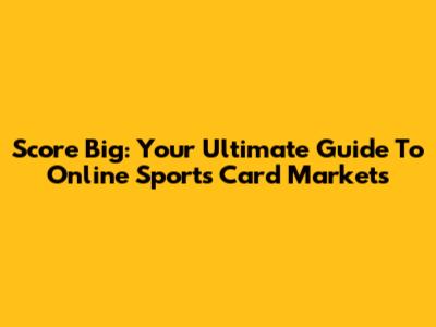Score Big: Your Ultimate Guide To Online Sports Card Markets