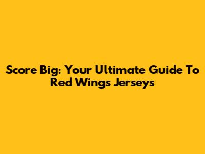 Score Big: Your Ultimate Guide To Red Wings Jerseys