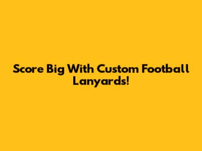 Score Big With Custom Football Lanyards!