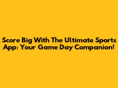 Score Big With The Ultimate Sports App: Your Game Day Companion!