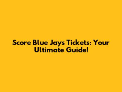 Score Blue Jays Tickets: Your Ultimate Guide!