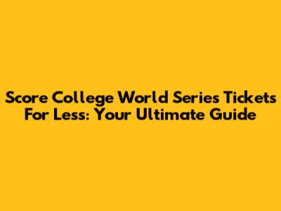Score College World Series Tickets For Less: Your Ultimate Guide