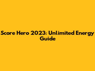 Score Hero 2023: Unlimited Energy Guide