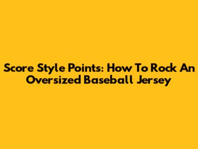 Score Style Points: How To Rock An Oversized Baseball Jersey