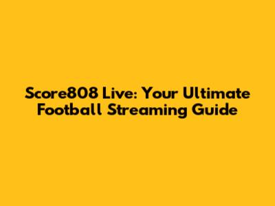 Score808 Live: Your Ultimate Football Streaming Guide