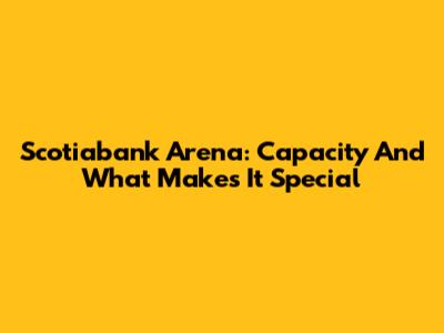 Scotiabank Arena: Capacity And What Makes It Special