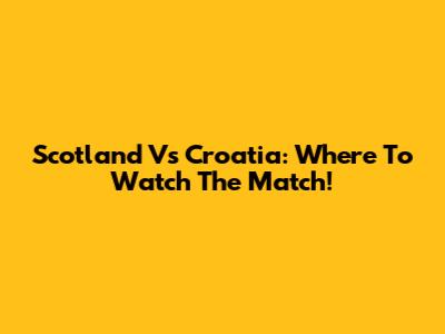 Scotland Vs Croatia: Where To Watch The Match!