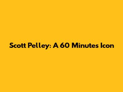 Scott Pelley: A 60 Minutes Icon