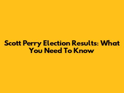 Scott Perry Election Results: What You Need To Know