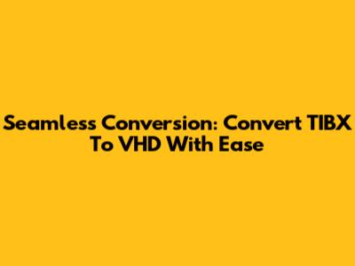 Seamless Conversion: Convert TIBX To VHD With Ease