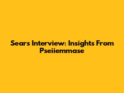 Sears Interview: Insights From Pseiiemmase
