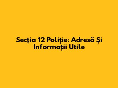 Secția 12 Poliție: Adresă Și Informații Utile
