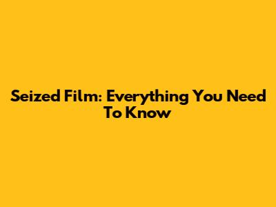 Seized Film: Everything You Need To Know