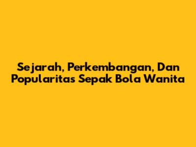 Sejarah, Perkembangan, Dan Popularitas Sepak Bola Wanita
