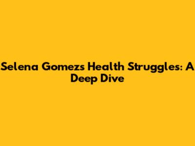 Selena Gomez's Health Struggles: A Deep Dive