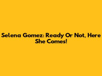 Selena Gomez: Ready Or Not, Here She Comes!